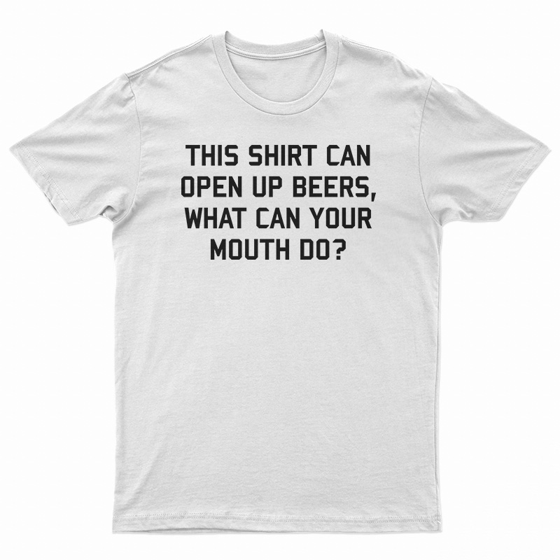 This Shirt Can Open Up Beers What Can Your Mouth Do T-Shirt