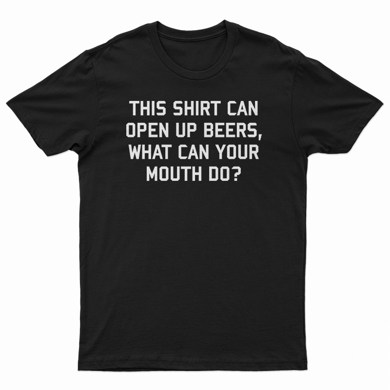 This Shirt Can Open Up Beers What Can Your Mouth Do T-Shirt