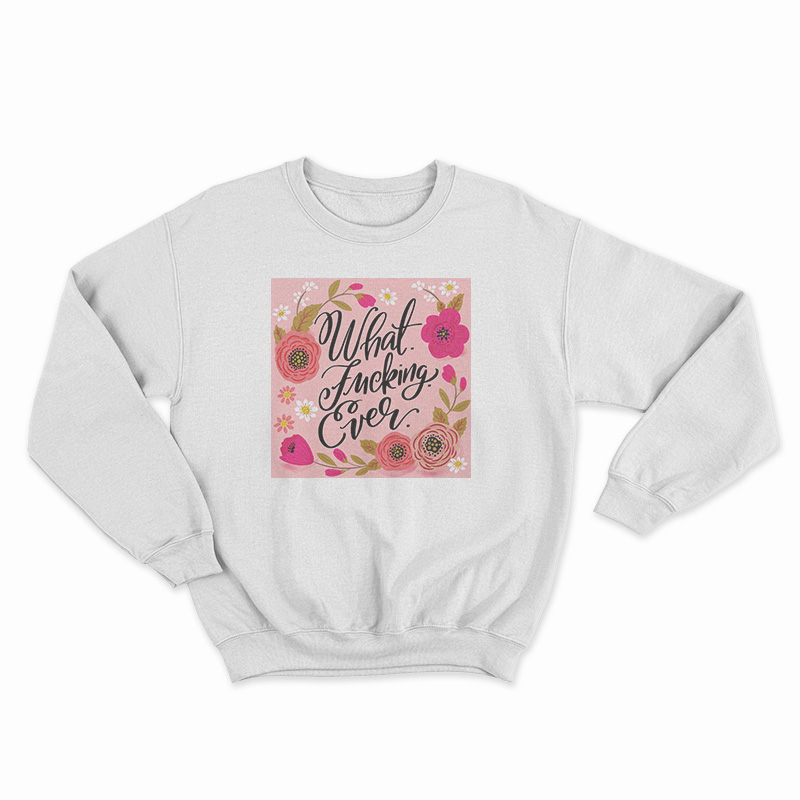 What Fucking Ever Sweatshirt