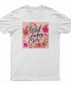 What Fucking Ever T-Shirt