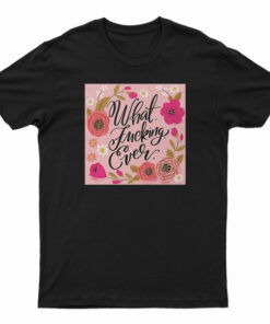 What Fucking Ever T-Shirt