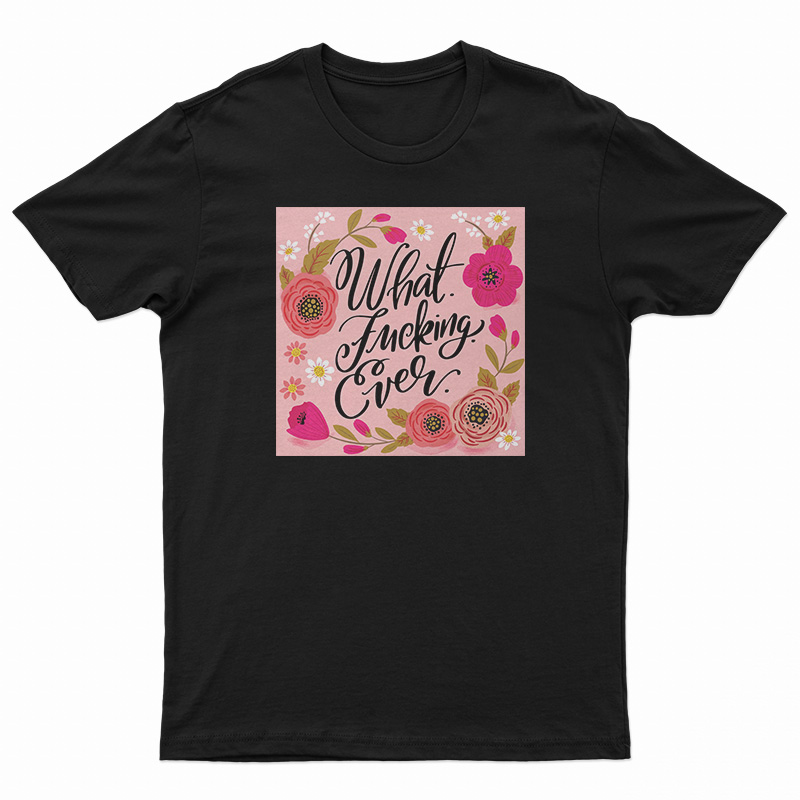 What Fucking Ever T-Shirt
