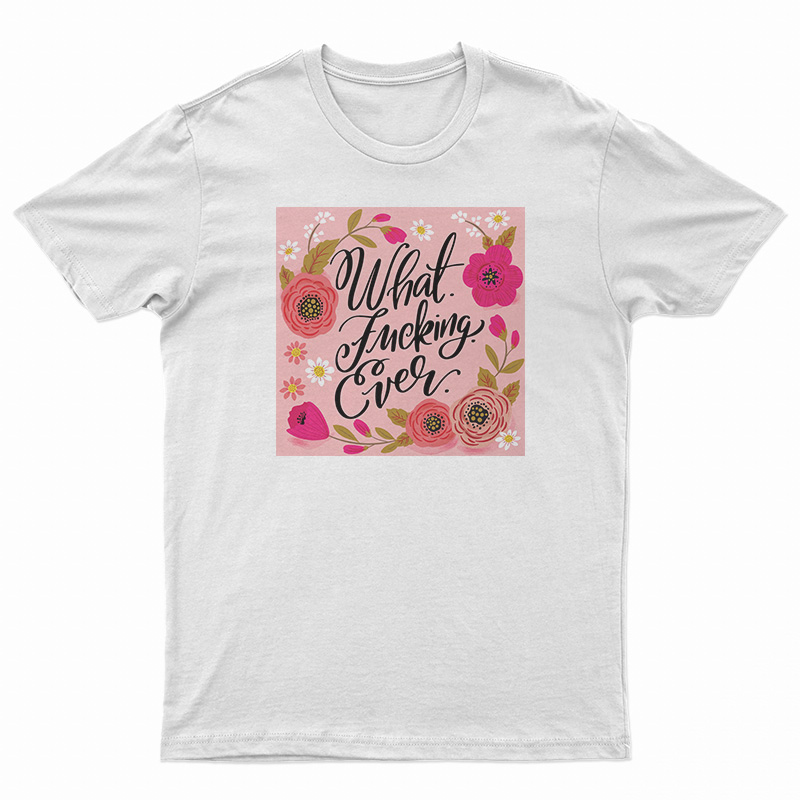 What Fucking Ever T-Shirt