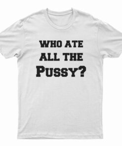 Who Ate All The Pussy T-Shirt