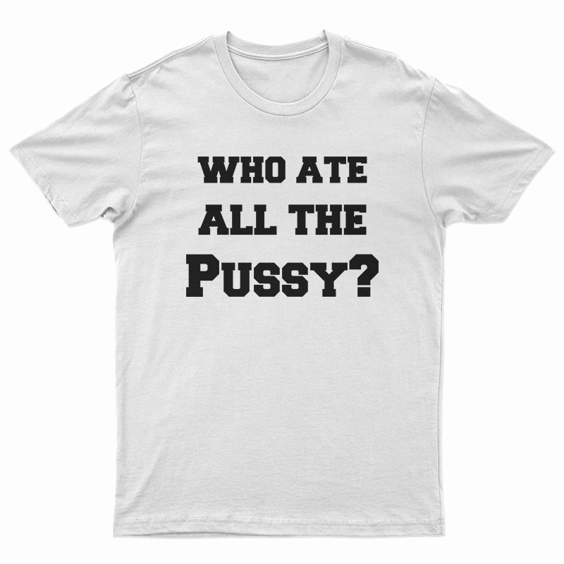 Who Ate All The Pussy T-Shirt