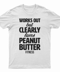 Works Out But Clearly Loves Peanut Butter Fitness T-Shirt
