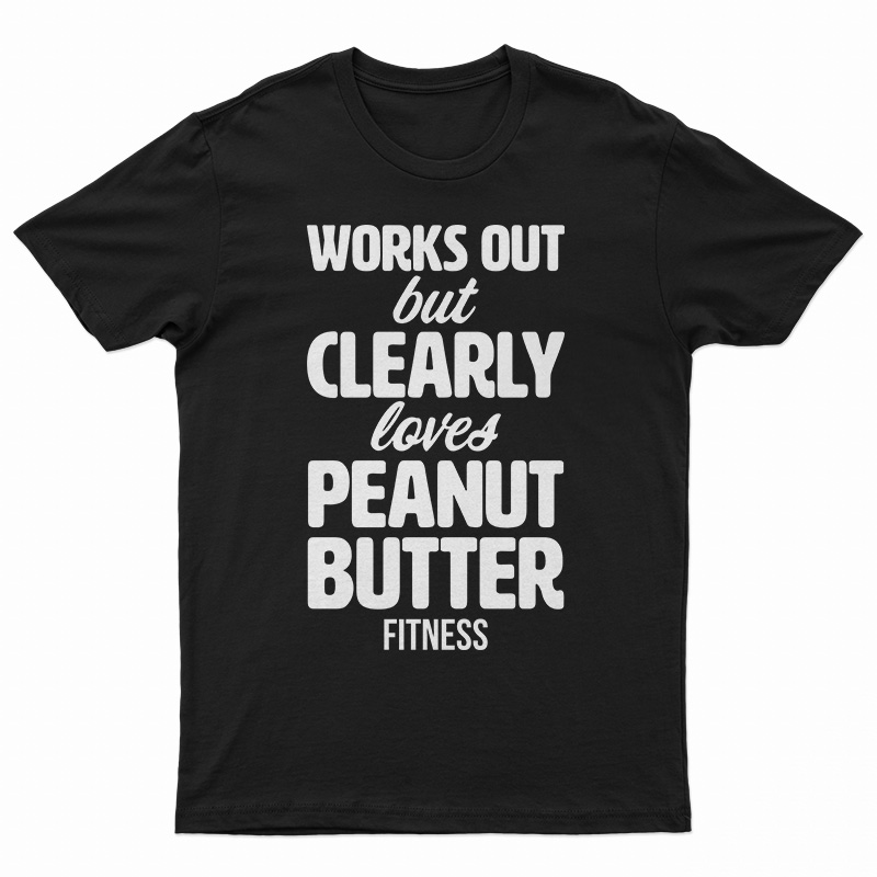 Works Out But Clearly Loves Peanut Butter Fitness T-Shirt