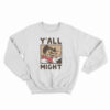 Y'All Might Sweatshirt