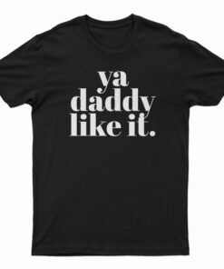 Ya Daddy Like It T-Shirt
