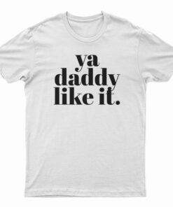Ya Daddy Like It T-Shirt