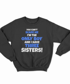 You Can't Scare Me I'm The Only Boy And I Have Three Sisters Sweatshirt