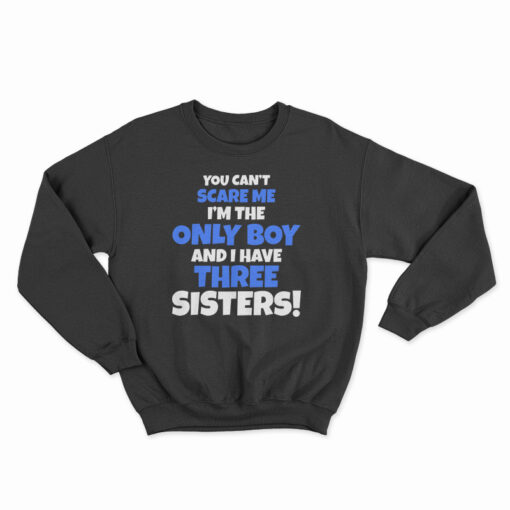 You Can't Scare Me I'm The Only Boy And I Have Three Sisters Sweatshirt