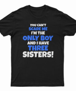 You Can't Scare Me I'm The Only Boy And I Have Three Sisters T-Shirt