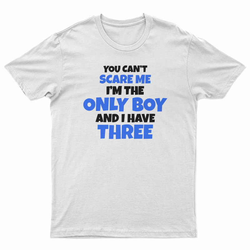 You Can't Scare Me I'm The Only Boy And I Have Three Sisters T-Shirt