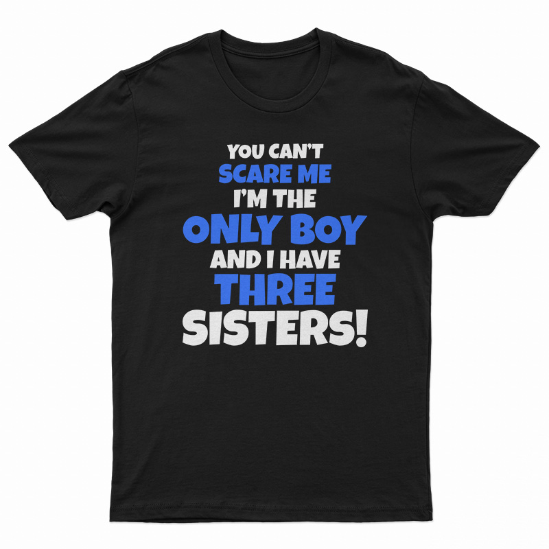 You Can't Scare Me I'm The Only Boy And I Have Three Sisters T-Shirt