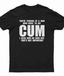 You Staring At A Man Who Loves To Eat Cum T-Shirt
