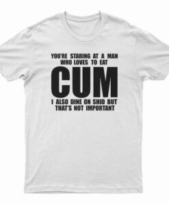 You Staring At A Man Who Loves To Eat Cum T-Shirt