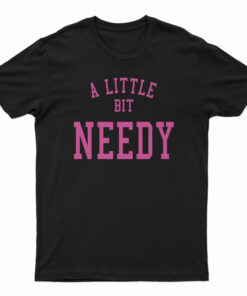 A Little Bit Needy T-Shirt