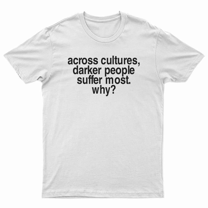 Across Cultures Darker People Suffer Most Why T-Shirt