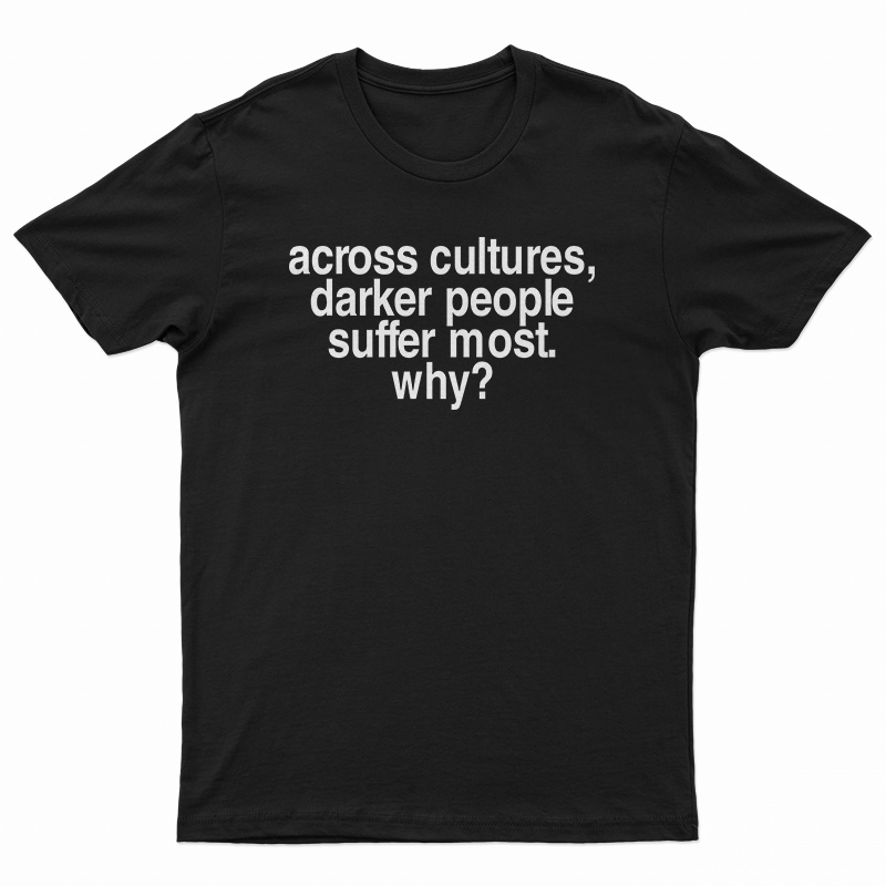 Across Cultures Darker People Suffer Most Why T-Shirt
