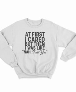 At First I Just Cared But Then I Was Like Nah Fuck You Sweatshirt