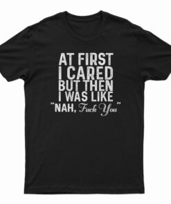 At First I Just Cared But Then I Was Like Nah Fuck You T-Shirt