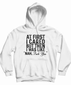 At First I Just Cared But Then I Was Like Nah Fuck You Hoodie
