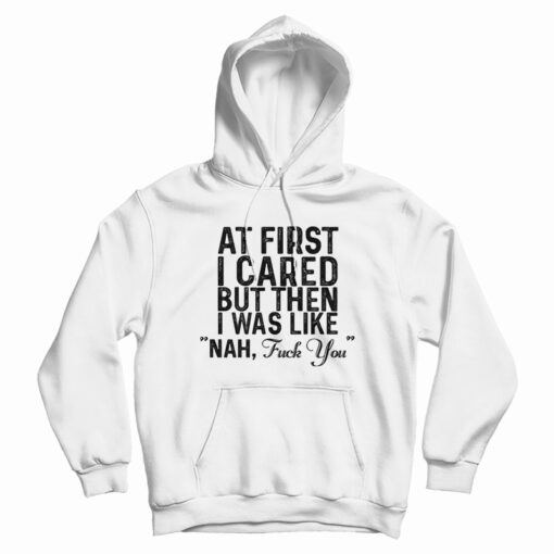 At First I Just Cared But Then I Was Like Nah Fuck You Hoodie