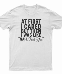 At First I Just Cared But Then I Was Like Nah Fuck You T-Shirt