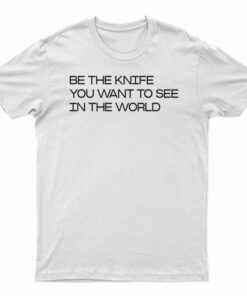 Be The Knife You Want To See In The World T-Shirt