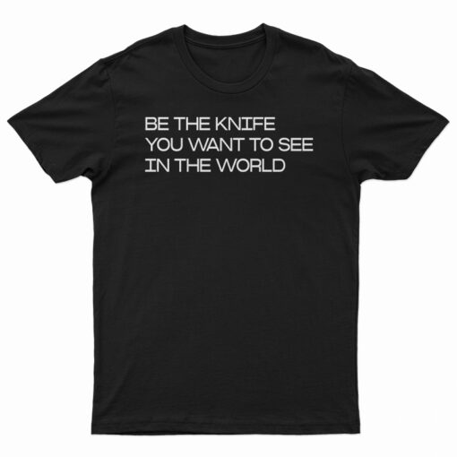 Be The Knife You Want To See In The World T-Shirt