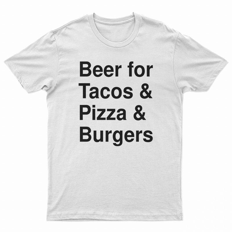 Beer For Tacos And Pizza And Burgers T-Shirt