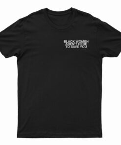 Black Women Aren't Here To Save You T-Shirt