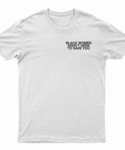 Black Women Aren't Here To Save You T-Shirt