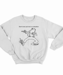 Don’t Ever Put Me In A Situation Sweatshirt