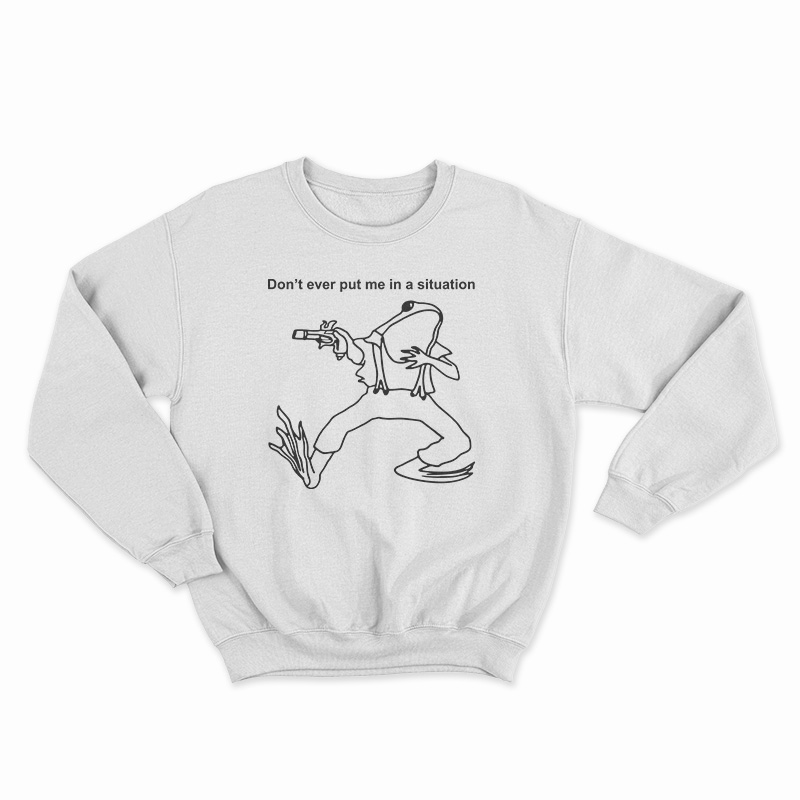 Don’t Ever Put Me In A Situation Sweatshirt
