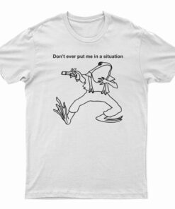 Don’t Ever Put Me In A Situation T-Shirt