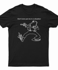 Don’t Ever Put Me In A Situation T-Shirt