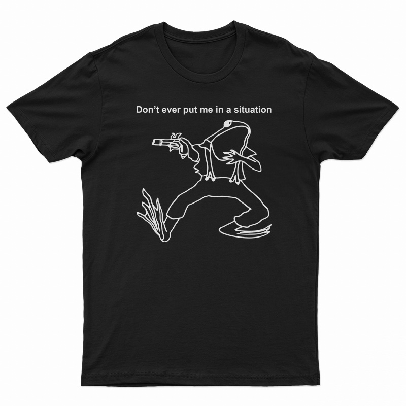 Don’t Ever Put Me In A Situation T-Shirt