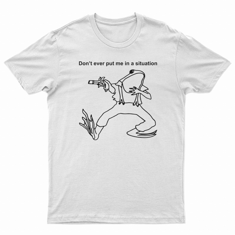 Don’t Ever Put Me In A Situation T-Shirt