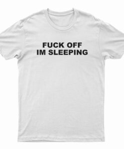 Fuck Off I'm Sleeping T-Shirt
