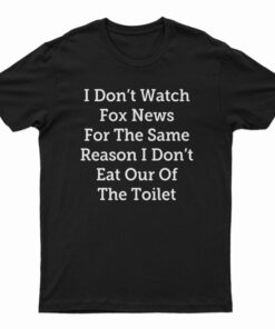 I Don't Watch Fox News For The Same Reason I Don't Eat Out Of The Toilet T-Shirt