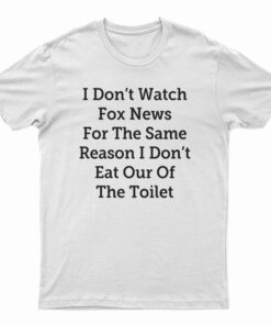 I Don't Watch Fox News For The Same Reason I Don't Eat Out Of The Toilet T-Shirt