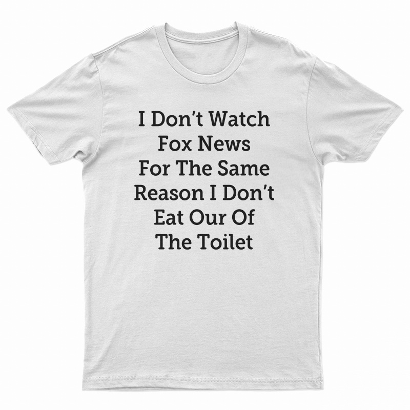 I Don't Watch Fox News For The Same Reason I Don't Eat Out Of The Toilet T-Shirt