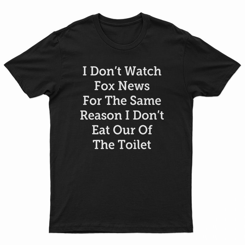 I Don't Watch Fox News For The Same Reason I Don't Eat Out Of The Toilet T-Shirt