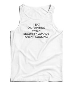 I Eat Oil Paintings When Security Guards Aren't Looking Tank Top