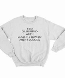 I Eat Oil Paintings When Security Guards Aren't Looking Sweatshirt