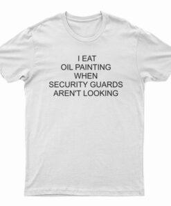 I Eat Oil Paintings When Security Guards Aren't Looking T-Shirt