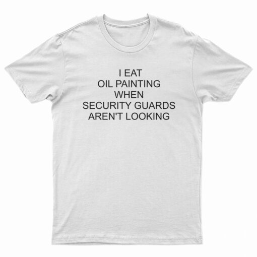 I Eat Oil Paintings When Security Guards Aren't Looking T-Shirt