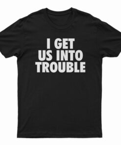 I Get Us Into Trouble T-Shirt